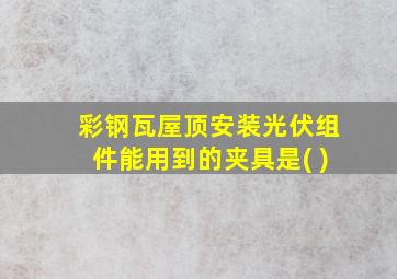 彩钢瓦屋顶安装光伏组件能用到的夹具是( )